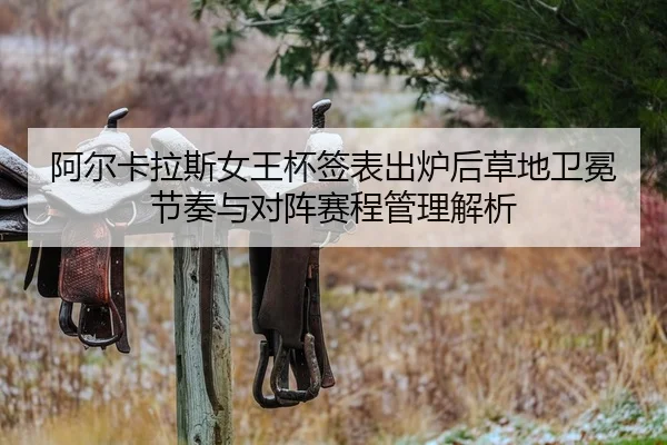 阿尔卡拉斯女王杯签表出炉后草地卫冕节奏与对阵赛程管理解析