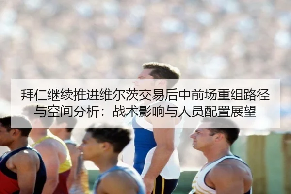 拜仁继续推进维尔茨交易后中前场重组路径与空间分析：战术影响与人员配置展望