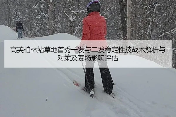 高芙柏林站草地首秀一发与二发稳定性技战术解析与对策及赛场影响评估