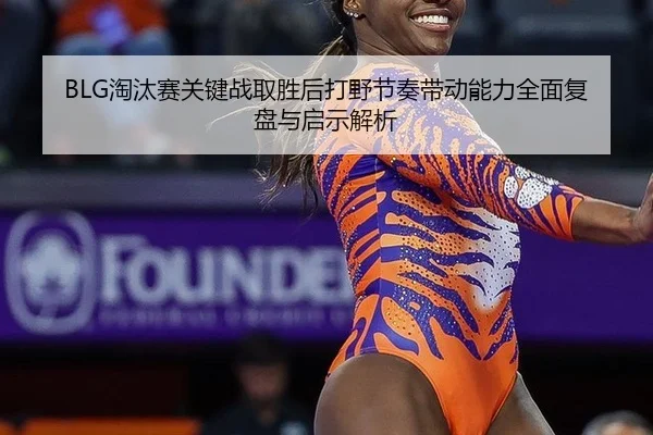 BLG淘汰赛关键战取胜后打野节奏带动能力全面复盘与启示解析