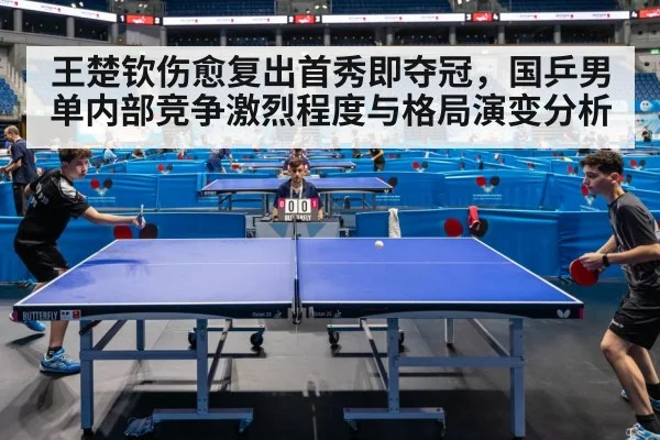 王楚钦伤愈复出首秀即夺冠，国乒男单内部竞争激烈程度与格局演变分析