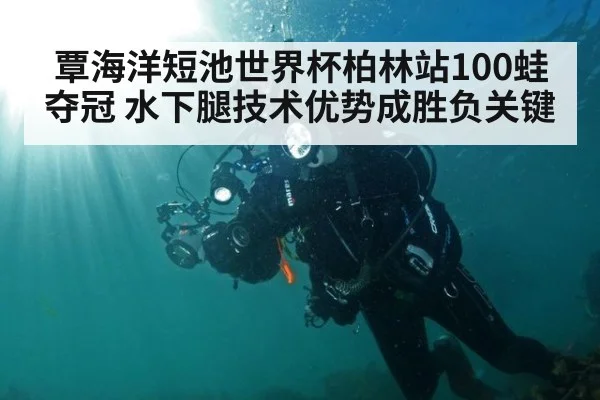 覃海洋短池世界杯柏林站100蛙夺冠 水下腿技术优势成胜负关键