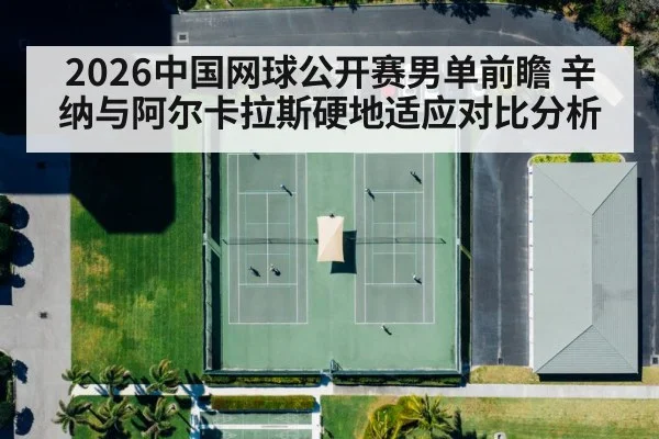 2026中国网球公开赛男单前瞻 辛纳与阿尔卡拉斯硬地适应对比分析