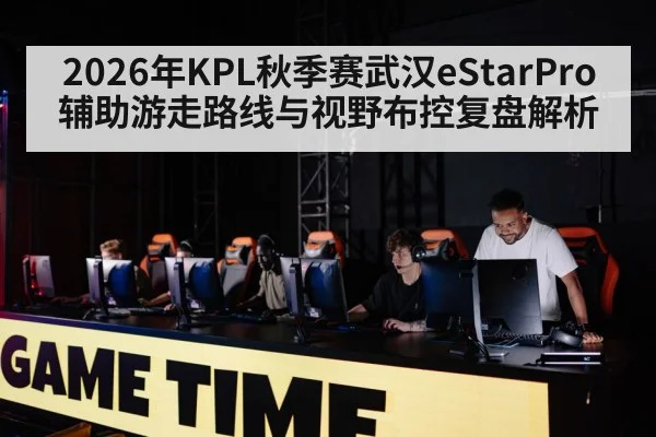 2026年KPL秋季赛武汉eStarPro辅助游走路线与视野布控复盘解析
