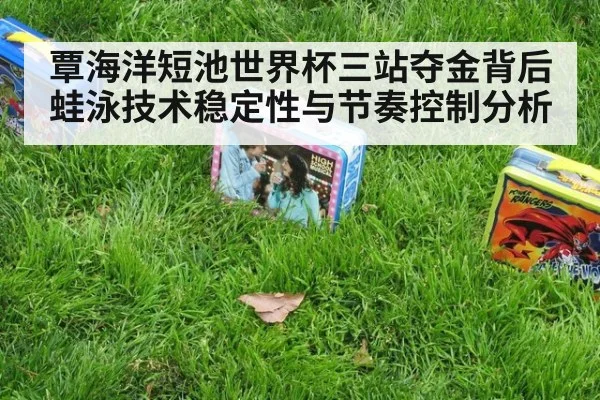 覃海洋短池世界杯三站夺金背后 蛙泳技术稳定性与节奏控制分析